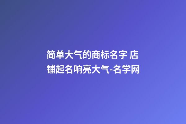 简单大气的商标名字 店铺起名响亮大气-名学网-第1张-店铺起名-玄机派